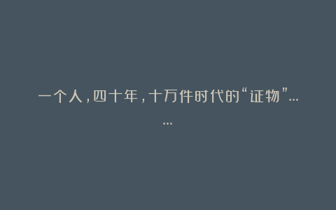 一个人,四十年,十万件时代的“证物”……