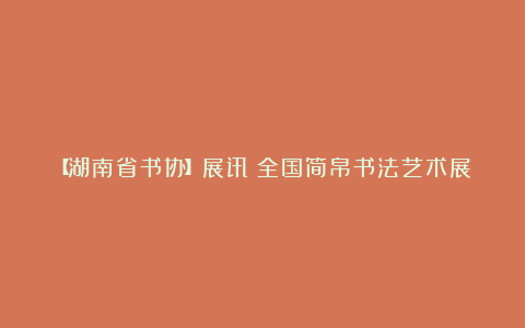 【湖南省书协】展讯丨全国简帛书法艺术展