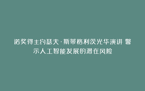 诺奖得主约瑟夫·斯蒂格利茨光华演讲:警示人工智能发展的潜在风险