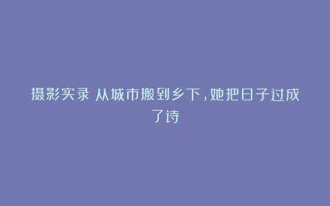 摄影实录:从城市搬到乡下,她把日子过成了诗