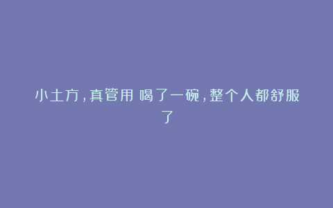 小土方,真管用!喝了一碗,整个人都舒服了