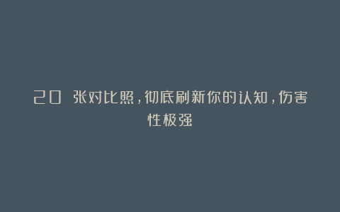 20 张对比照,彻底刷新你的认知,伤害性极强!