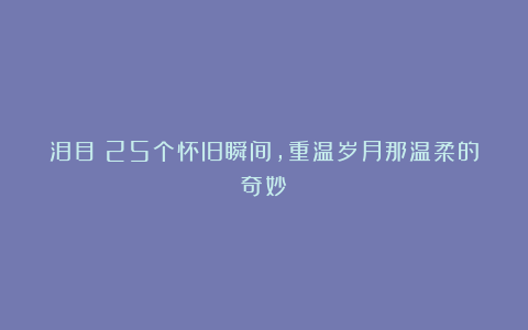 泪目!25个怀旧瞬间,重温岁月那温柔的奇妙