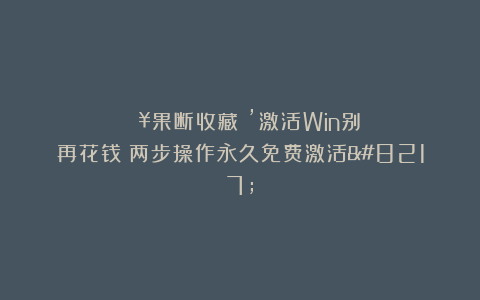 🔥果断收藏:’激活Win别再花钱!两步操作永久免费激活’