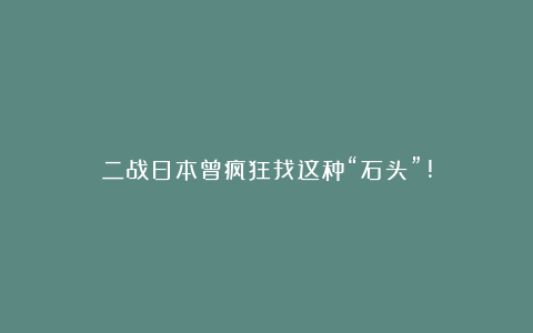 二战日本曾疯狂找这种“石头”!