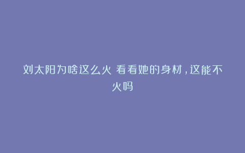 刘太阳为啥这么火?看看她的身材,这能不火吗!