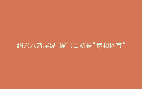 绍兴水清岸绿,家门口就是“诗和远方”