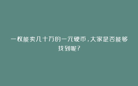 一枚能卖几十万的一元硬币,大家是否能够找到呢?