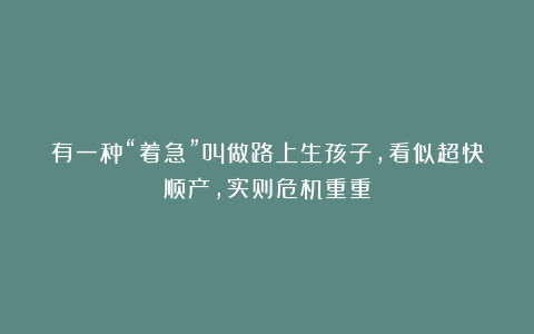 有一种“着急”叫做路上生孩子,看似超快顺产,实则危机重重