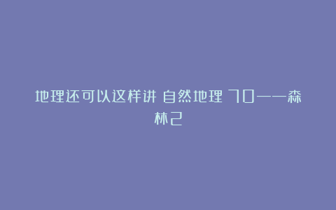 地理还可以这样讲(自然地理)70——森林2