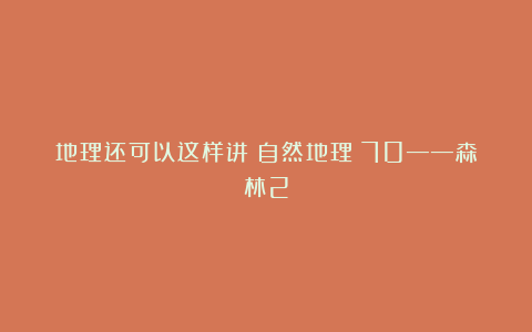 地理还可以这样讲(自然地理)70——森林2