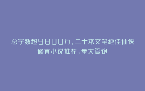 总字数超9800万,二十本文笔绝佳仙侠修真小说推荐,量大管饱!