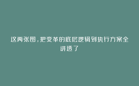 这两张图，把变革的底层逻辑到执行方案全讲透了！