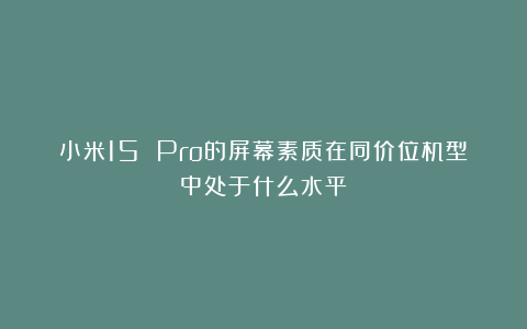 小米15 Pro的屏幕素质在同价位机型中处于什么水平?