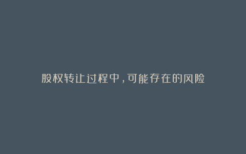 股权转让过程中,可能存在的风险