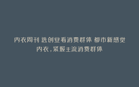 内衣周刊|选创业看消费群体!都市新感觉内衣,紧握主流消费群体