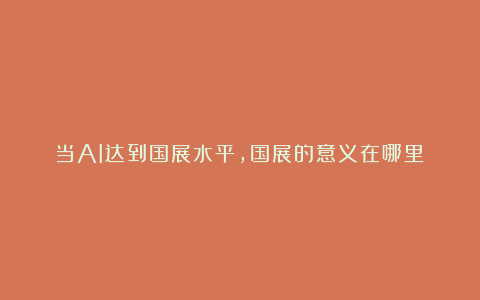 当AI达到国展水平，国展的意义在哪里？