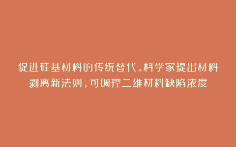 促进硅基材料的传统替代,科学家提出材料剥离新法则,可调控二维材料缺陷浓度