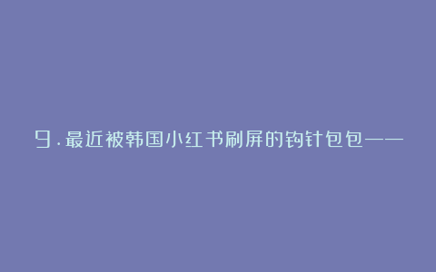 9.最近被韩国小红书刷屏的钩针包包——