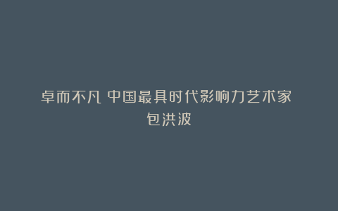 《卓而不凡》中国最具时代影响力艺术家 包洪波