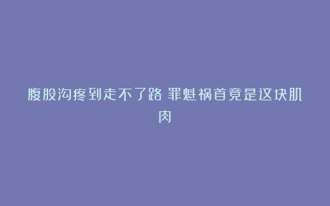 腹股沟疼到走不了路？罪魁祸首竟是这块肌肉！