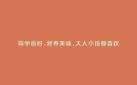 简单省时,营养美味,大人小孩都喜欢