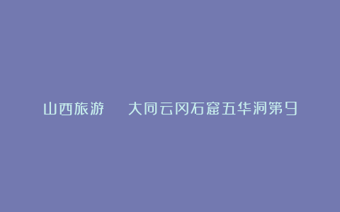 山西旅游 | 大同云冈石窟五华洞第9