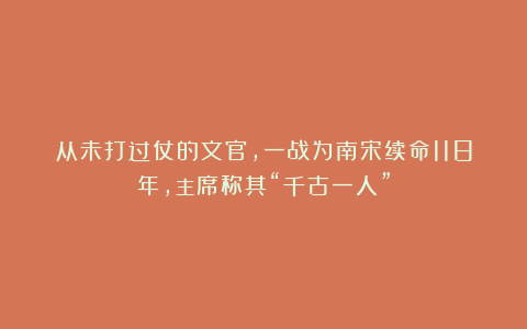 从未打过仗的文官，一战为南宋续命118年，主席称其“千古一人”