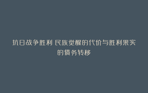 抗日战争胜利:民族觉醒的代价与胜利果实的债务转移