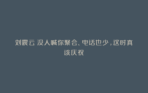 刘震云:没人喊你聚会、电话也少,这时真该庆祝