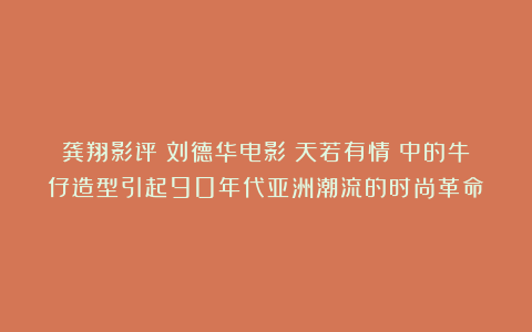 龚翔影评:刘德华电影《天若有情》中的牛仔造型引起90年代亚洲潮流的时尚革命