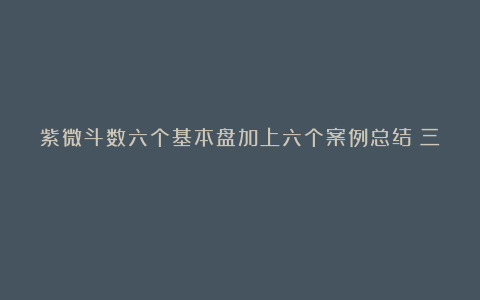 紫微斗数六个基本盘加上六个案例总结(三)