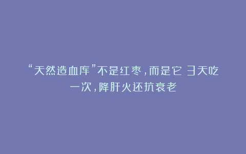 “天然造血库”不是红枣，而是它！3天吃一次，降肝火还抗衰老