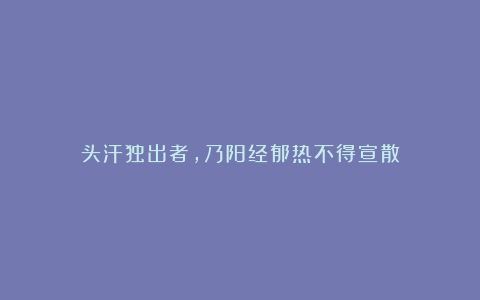 头汗独出者,乃阳经郁热不得宣散