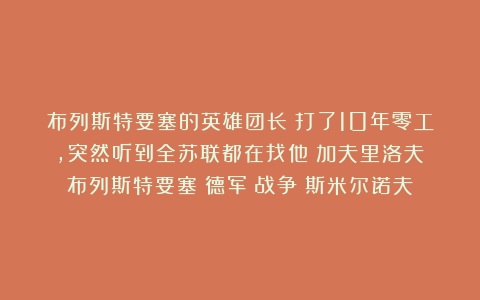 布列斯特要塞的英雄团长:打了10年零工,突然听到全苏联都在找他|加夫里洛夫|布列斯特要塞|德军|战争|斯米尔诺夫