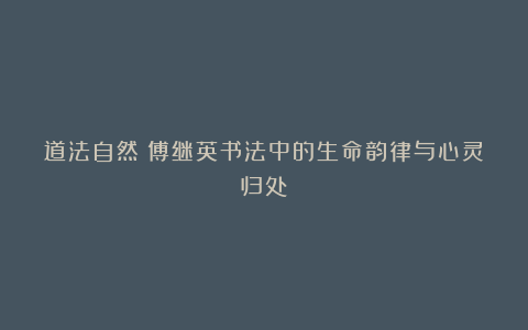 道法自然:傅继英书法中的生命韵律与心灵归处