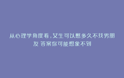 从心理学角度看,女生可以憋多久不找男朋友?答案你可能想象不到