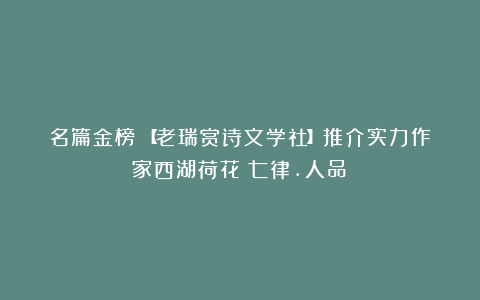名篇金榜:【老瑞赏诗文学社】推介实力作家西湖荷花《七律.人品》