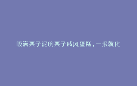 吸满栗子泥的栗子戚风蛋糕，一抿就化！