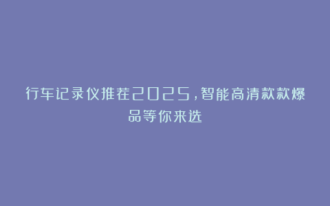 行车记录仪推荐2025,智能高清款款爆品等你来选!