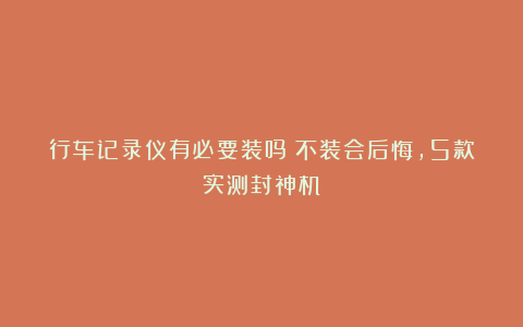 行车记录仪有必要装吗?不装会后悔,5款实测封神机!