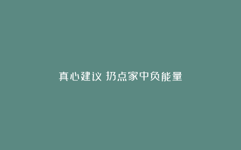 真心建议:扔点家中负能量!