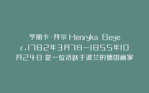亨丽卡·拜尔(Henryka Beyer,1782年3月7日—1855年10月24日)是一位活跃于波兰的德国画家