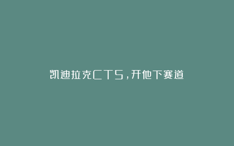 凯迪拉克CT5,开他下赛道?