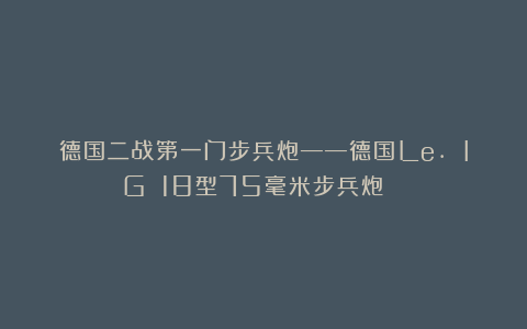 德国二战第一门步兵炮——德国Le. IG 18型75毫米步兵炮☆☆☆☆