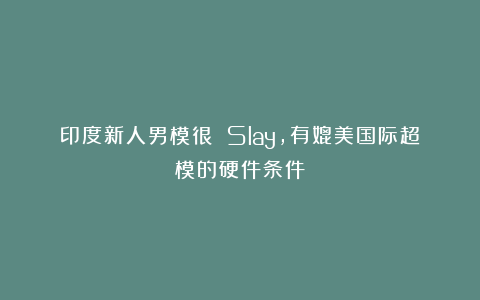 印度新人男模很 Slay，有媲美国际超模的硬件条件