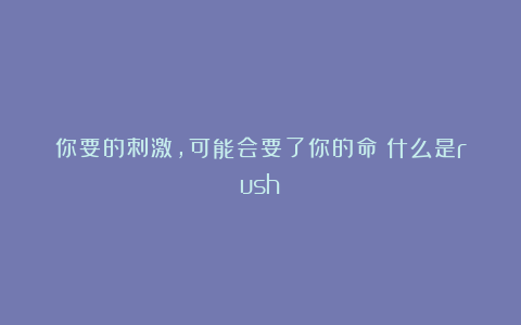 你要的刺激,可能会要了你的命!什么是rush?