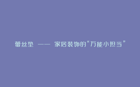蕾丝垫 —— 家居装饰的“万能小担当”