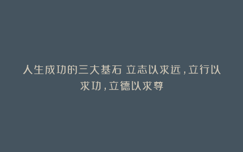 人生成功的三大基石:立志以求远,立行以求功,立德以求尊