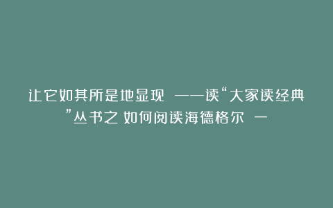 让它如其所是地显现 ——读“大家读经典”丛书之《如何阅读海德格尔》(一)